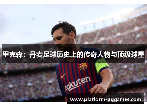 里克森：丹麦足球历史上的传奇人物与顶级球星
