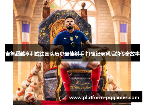 吉鲁超越亨利成法国队历史最佳射手 打破纪录背后的传奇故事