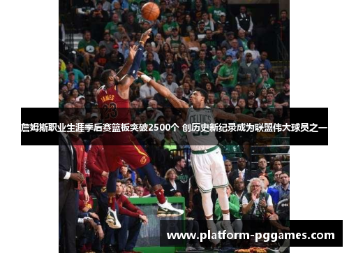 詹姆斯职业生涯季后赛篮板突破2500个 创历史新纪录成为联盟伟大球员之一
