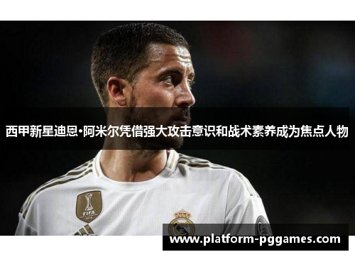 西甲新星迪恩·阿米尔凭借强大攻击意识和战术素养成为焦点人物