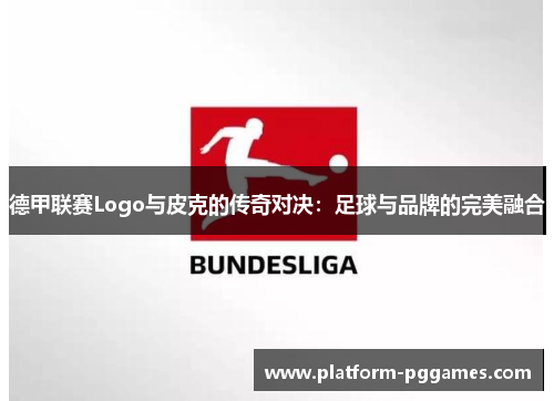德甲联赛Logo与皮克的传奇对决：足球与品牌的完美融合