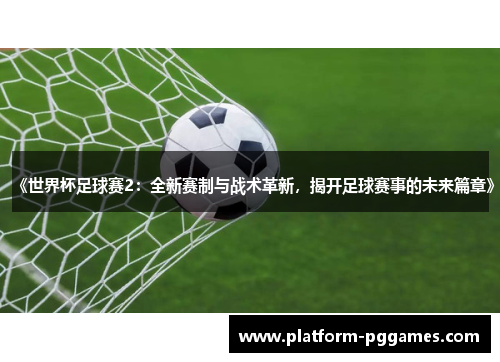 《世界杯足球赛2：全新赛制与战术革新，揭开足球赛事的未来篇章》
