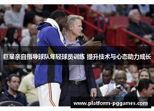 巨星亲自指导球队年轻球员训练 提升技术与心态助力成长
