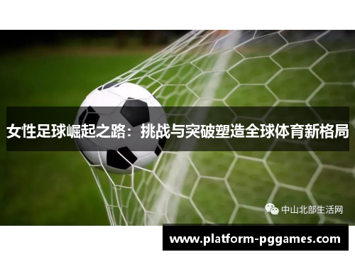 女性足球崛起之路：挑战与突破塑造全球体育新格局