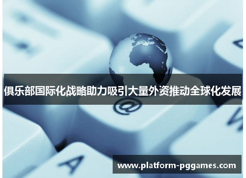 俱乐部国际化战略助力吸引大量外资推动全球化发展