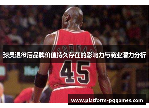 球员退役后品牌价值持久存在的影响力与商业潜力分析
