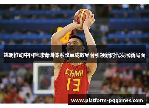 姚明推动中国篮球青训体系改革成效显著引领新时代发展新局面