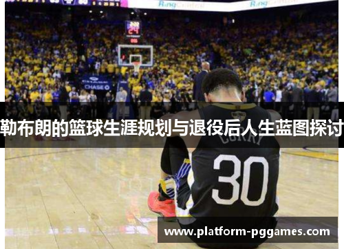 勒布朗的篮球生涯规划与退役后人生蓝图探讨
