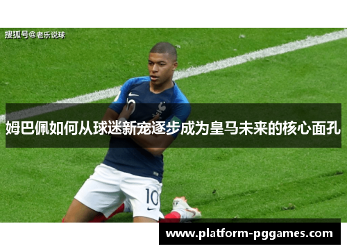 姆巴佩如何从球迷新宠逐步成为皇马未来的核心面孔