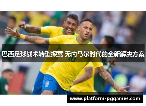 巴西足球战术转型探索 无内马尔时代的全新解决方案