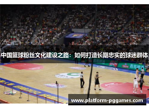中国篮球粉丝文化建设之路：如何打造长期忠实的球迷群体