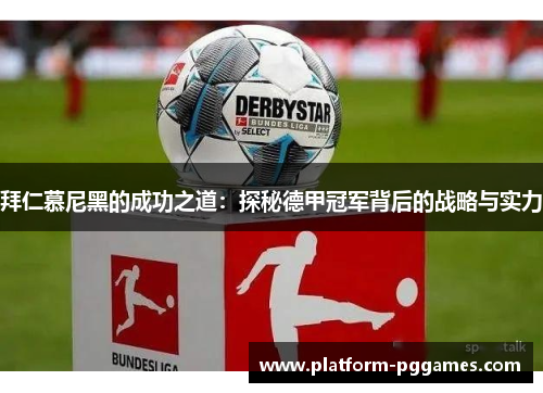 拜仁慕尼黑的成功之道：探秘德甲冠军背后的战略与实力