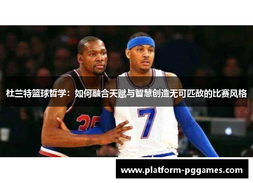 杜兰特篮球哲学：如何融合天赋与智慧创造无可匹敌的比赛风格