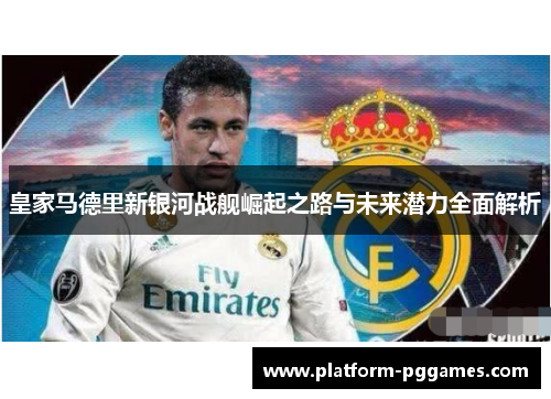 皇家马德里新银河战舰崛起之路与未来潜力全面解析