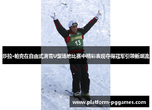 莎拉·帕克在自由式滑雪U型场地比赛中精彩表现夺得冠军引领新潮流