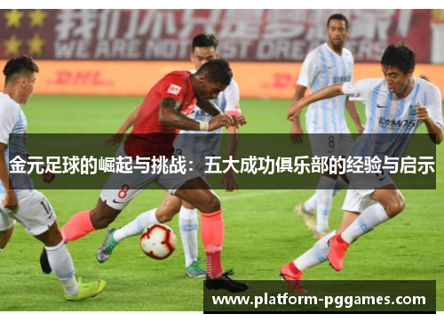 金元足球的崛起与挑战：五大成功俱乐部的经验与启示