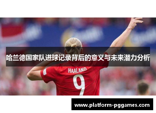 哈兰德国家队进球记录背后的意义与未来潜力分析