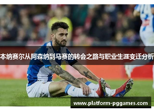 本纳赛尔从阿森纳到马赛的转会之路与职业生涯变迁分析