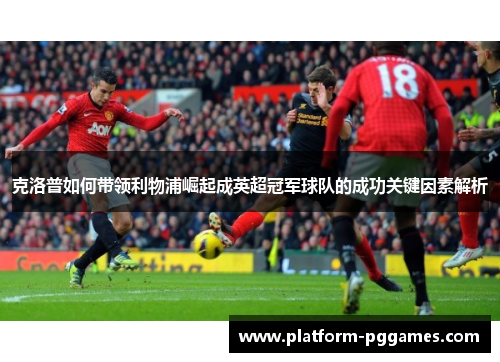 克洛普如何带领利物浦崛起成英超冠军球队的成功关键因素解析