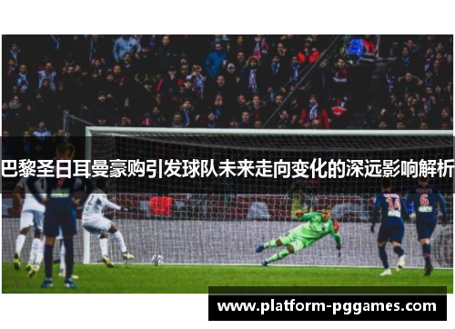 巴黎圣日耳曼豪购引发球队未来走向变化的深远影响解析