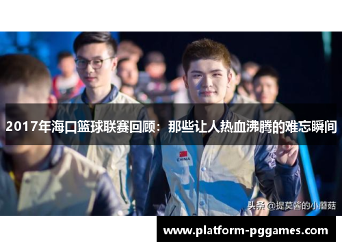 2017年海口篮球联赛回顾：那些让人热血沸腾的难忘瞬间