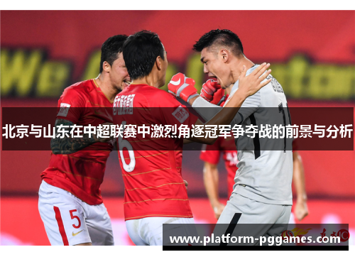 北京与山东在中超联赛中激烈角逐冠军争夺战的前景与分析
