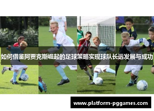 如何借鉴阿贾克斯崛起的足球策略实现球队长远发展与成功