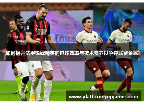 如何提升法甲锋线精英的进球效率与技术素养以争夺联赛金靴