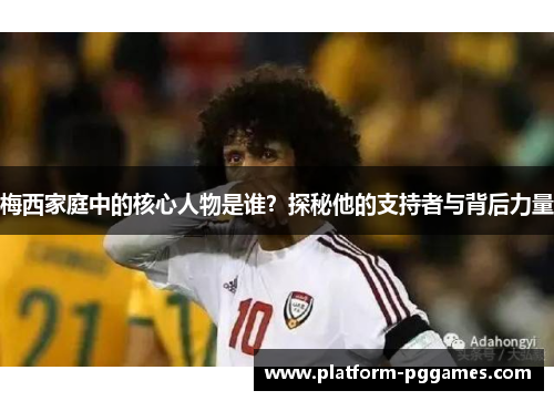 梅西家庭中的核心人物是谁？探秘他的支持者与背后力量
