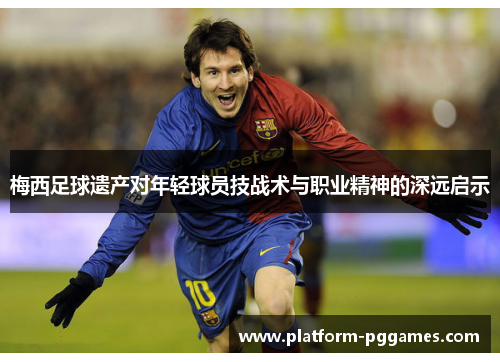 梅西足球遗产对年轻球员技战术与职业精神的深远启示
