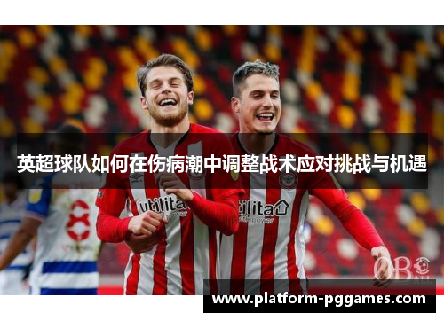 英超球队如何在伤病潮中调整战术应对挑战与机遇