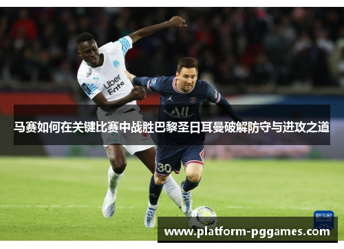马赛如何在关键比赛中战胜巴黎圣日耳曼破解防守与进攻之道