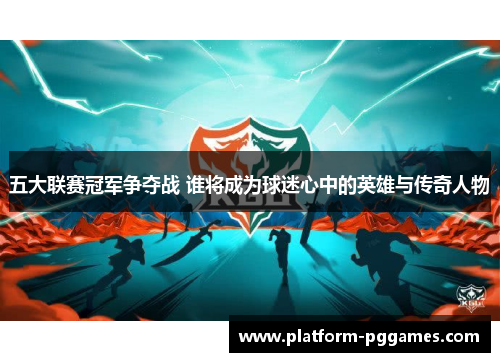 五大联赛冠军争夺战 谁将成为球迷心中的英雄与传奇人物