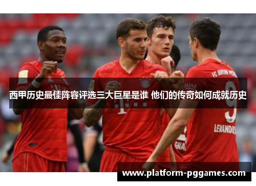 西甲历史最佳阵容评选三大巨星是谁 他们的传奇如何成就历史