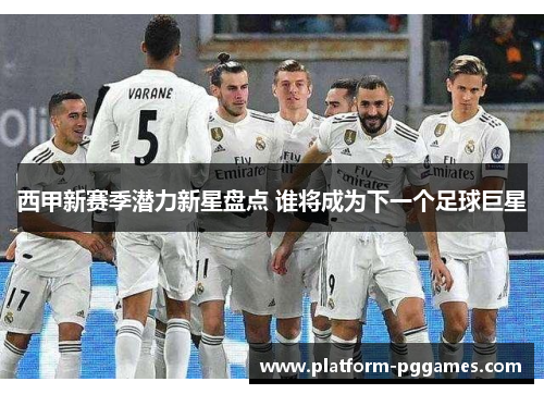 西甲新赛季潜力新星盘点 谁将成为下一个足球巨星