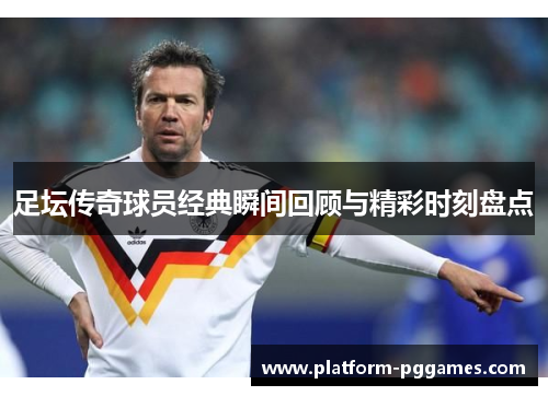 足坛传奇球员经典瞬间回顾与精彩时刻盘点