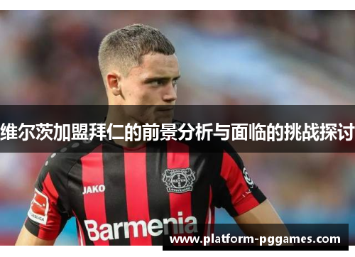 维尔茨加盟拜仁的前景分析与面临的挑战探讨