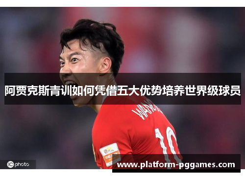 阿贾克斯青训如何凭借五大优势培养世界级球员