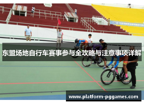 东盟场地自行车赛事参与全攻略与注意事项详解