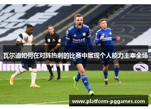 瓦尔迪如何在对阵热刺的比赛中展现个人能力主宰全场