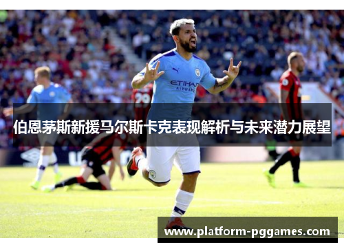 伯恩茅斯新援马尔斯卡克表现解析与未来潜力展望