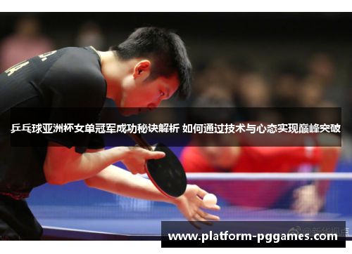 乒乓球亚洲杯女单冠军成功秘诀解析 如何通过技术与心态实现巅峰突破