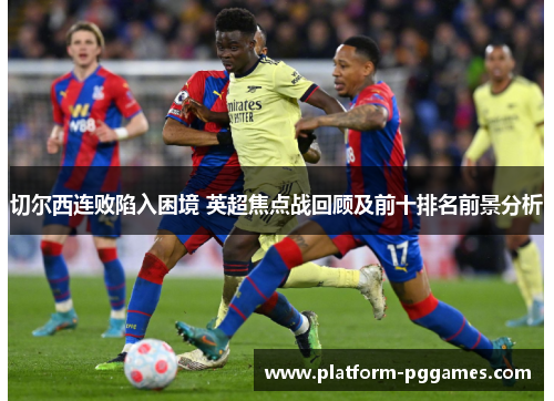 切尔西连败陷入困境 英超焦点战回顾及前十排名前景分析