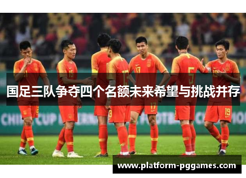国足三队争夺四个名额未来希望与挑战并存