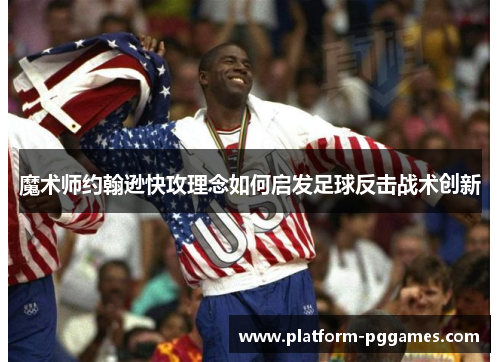 魔术师约翰逊快攻理念如何启发足球反击战术创新