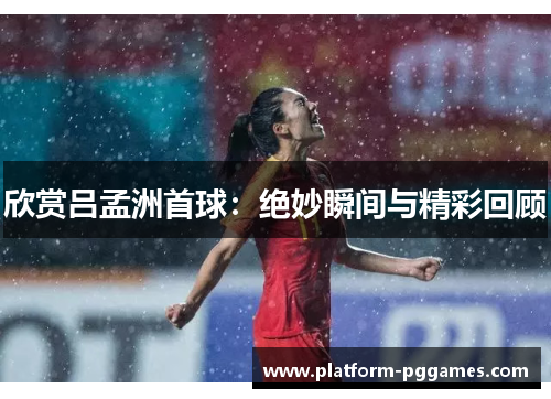 欣赏吕孟洲首球：绝妙瞬间与精彩回顾