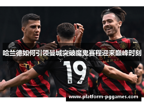 哈兰德如何引领曼城突破魔鬼赛程迎来巅峰时刻