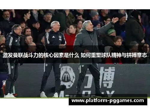激发曼联战斗力的核心因素是什么 如何重塑球队精神与拼搏意志