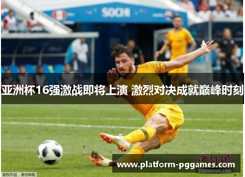 亚洲杯16强激战即将上演 激烈对决成就巅峰时刻