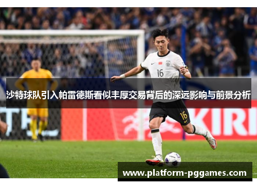 沙特球队引入帕雷德斯看似丰厚交易背后的深远影响与前景分析